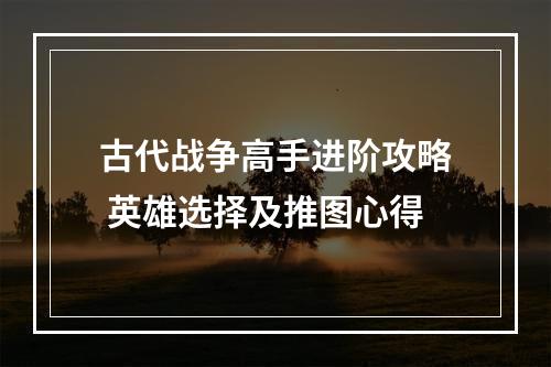 古代战争高手进阶攻略 英雄选择及推图心得