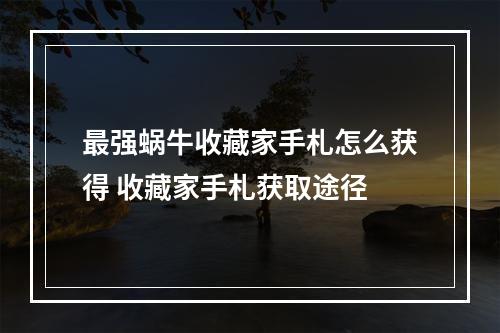 最强蜗牛收藏家手札怎么获得 收藏家手札获取途径