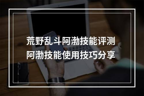 荒野乱斗阿渤技能评测 阿渤技能使用技巧分享