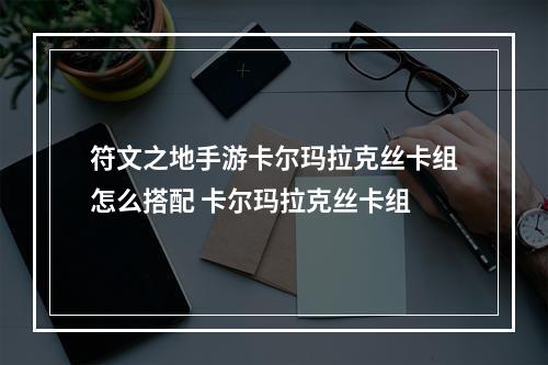 符文之地手游卡尔玛拉克丝卡组怎么搭配 卡尔玛拉克丝卡组