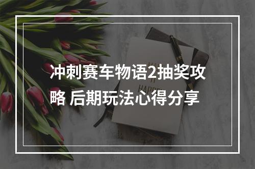 冲刺赛车物语2抽奖攻略 后期玩法心得分享