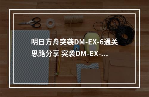 明日方舟突袭DM-EX-6通关思路分享 突袭DM-EX-6打法攻略详解