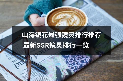 山海镜花最强镜灵排行推荐 最新SSR镜灵排行一览