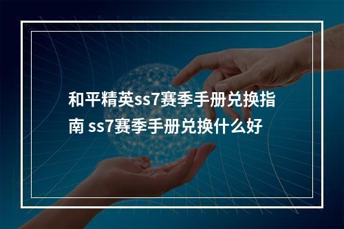 和平精英ss7赛季手册兑换指南 ss7赛季手册兑换什么好