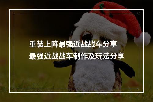 重装上阵最强近战战车分享 最强近战战车制作及玩法分享