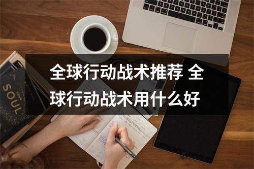 全球行动战术推荐 全球行动战术用什么好