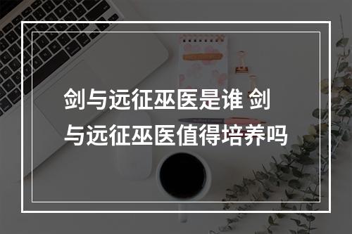 剑与远征巫医是谁 剑与远征巫医值得培养吗