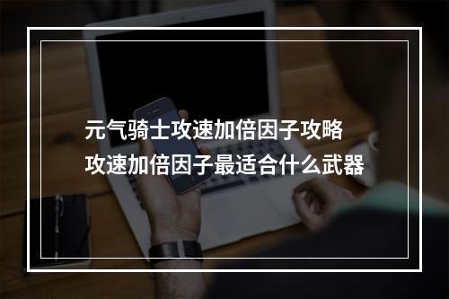 元气骑士攻速加倍因子攻略 攻速加倍因子最适合什么武器