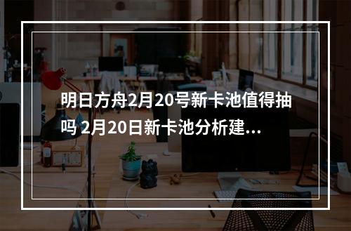 明日方舟2月20号新卡池值得抽吗 2月20日新卡池分析建议