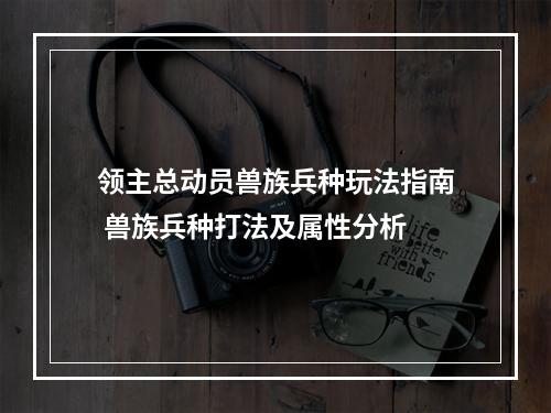 领主总动员兽族兵种玩法指南 兽族兵种打法及属性分析