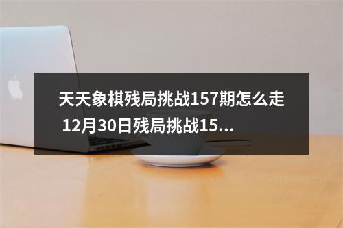 天天象棋残局挑战157期怎么走 12月30日残局挑战157期通关攻略