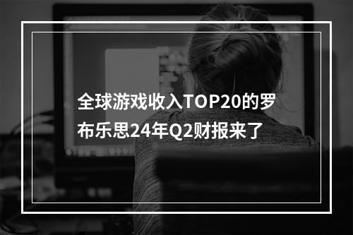 全球游戏收入TOP20的罗布乐思24年Q2财报来了