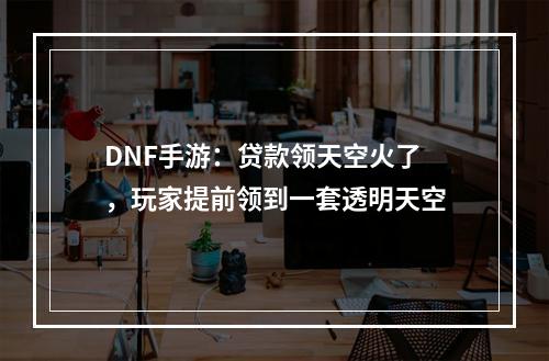 DNF手游：贷款领天空火了，玩家提前领到一套透明天空