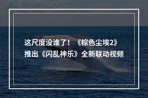 这尺度没谁了！《棕色尘埃2》推出《闪乱神乐》全新联动视频