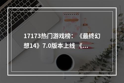 17173热门游戏榜：《最终幻想14》7.0版本上线 《星铁》2.5下半即将登场