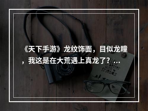 《天下手游》龙纹饰面，目似龙瞳，我这是在大荒遇上真龙了？！