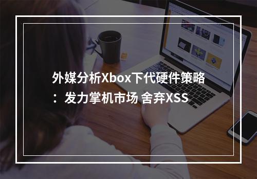 外媒分析Xbox下代硬件策略：发力掌机市场 舍弃XSS