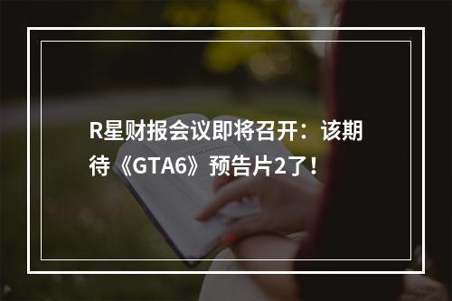 R星财报会议即将召开：该期待《GTA6》预告片2了！