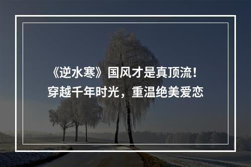 《逆水寒》国风才是真顶流！穿越千年时光，重温绝美爱恋