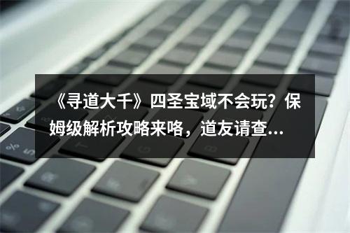 《寻道大千》四圣宝域不会玩？保姆级解析攻略来咯，道友请查收！