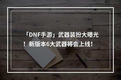 「DNF手游」武器装扮大曝光！新版本6大武器将会上线！