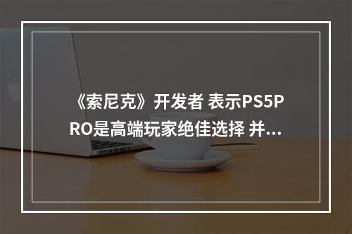 《索尼克》开发者 表示PS5PRO是高端玩家绝佳选择 并不会贵