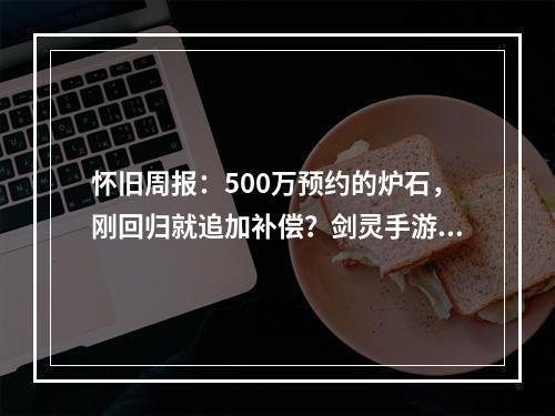 怀旧周报：500万预约的炉石，刚回归就追加补偿？剑灵手游出PC端了！