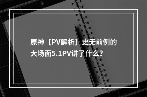 原神【PV解析】史无前例的大场面5.1PV讲了什么？