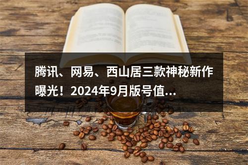 腾讯、网易、西山居三款神秘新作曝光！2024年9月版号值得关注的游戏