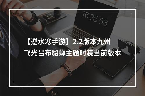 【逆水寒手游】2.2版本九州飞光吕布貂蝉主题时装当前版本