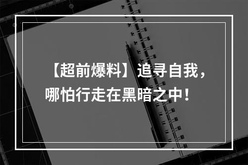 【超前爆料】追寻自我，哪怕行走在黑暗之中！