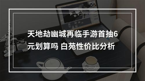 天地劫幽城再临手游首抽6元划算吗 白苑性价比分析