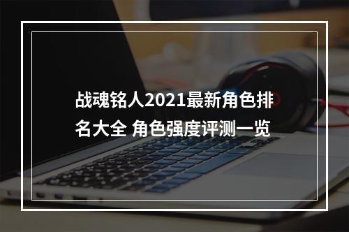 战魂铭人2021最新角色排名大全 角色强度评测一览