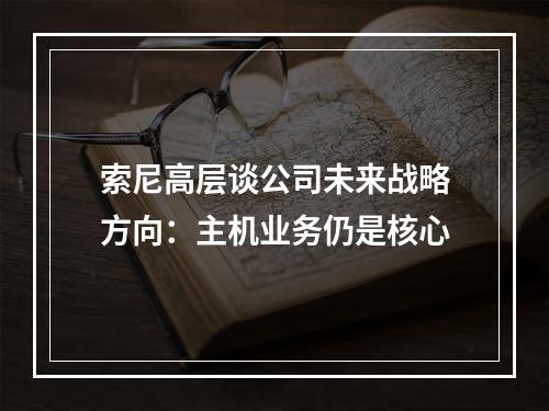 索尼高层谈公司未来战略方向：主机业务仍是核心