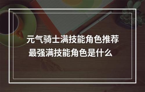 元气骑士满技能角色推荐 最强满技能角色是什么