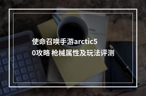 使命召唤手游arctic50攻略 枪械属性及玩法评测