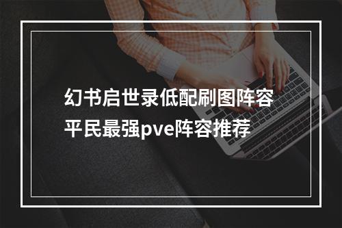 幻书启世录低配刷图阵容 平民最强pve阵容推荐