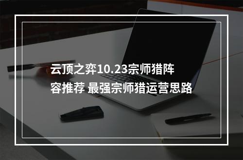 云顶之弈10.23宗师猎阵容推荐 最强宗师猎运营思路