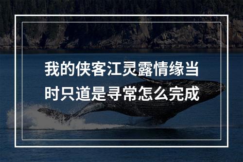 我的侠客江灵露情缘当时只道是寻常怎么完成