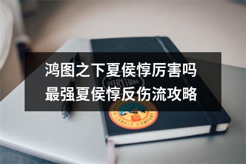 鸿图之下夏侯惇厉害吗 最强夏侯惇反伤流攻略