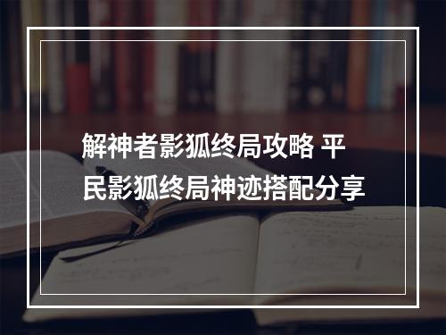 解神者影狐终局攻略 平民影狐终局神迹搭配分享