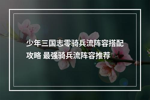 少年三国志零骑兵流阵容搭配攻略 最强骑兵流阵容推荐