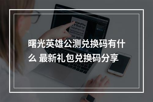 曙光英雄公测兑换码有什么 最新礼包兑换码分享