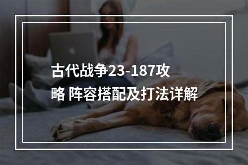 古代战争23-187攻略 阵容搭配及打法详解