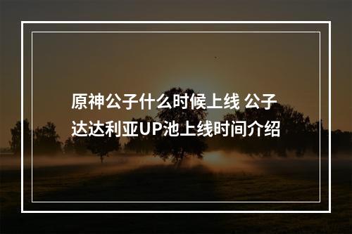 原神公子什么时候上线 公子达达利亚UP池上线时间介绍