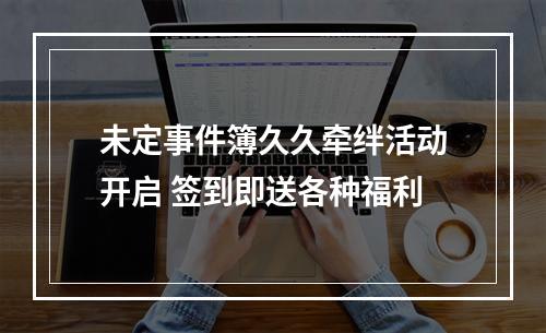 未定事件簿久久牵绊活动开启 签到即送各种福利