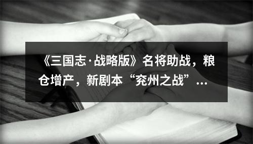 《三国志·战略版》名将助战，粮仓增产，新剧本“兖州之战”地图攻防全解读！