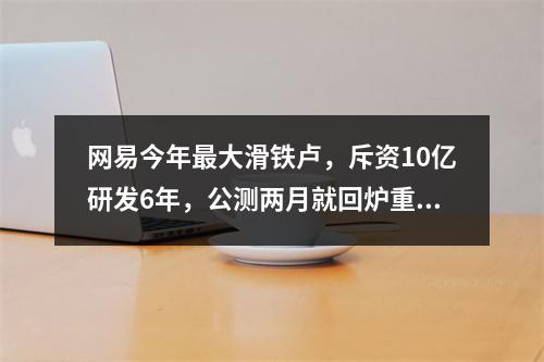 网易今年最大滑铁卢，斥资10亿研发6年，公测两月就回炉重造，能活下去吗？