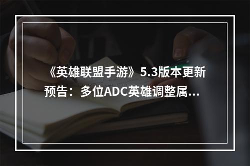 《英雄联盟手游》5.3版本更新预告：多位ADC英雄调整属性，米利欧史诗级削弱！系统机制大改！