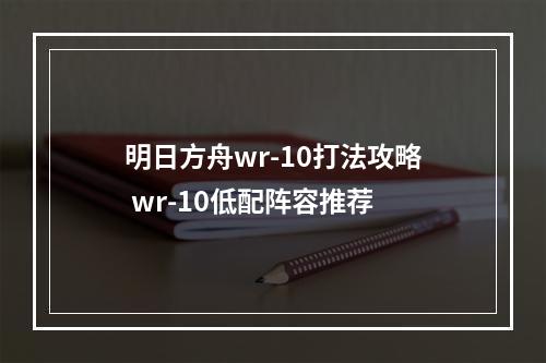 明日方舟wr-10打法攻略 wr-10低配阵容推荐